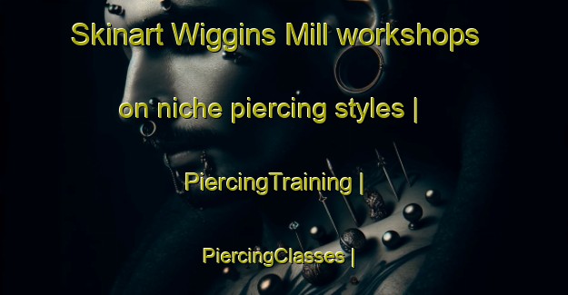 Skinart Wiggins Mill workshops on niche piercing styles | PiercingTraining | PiercingClasses | SkinartTraining-Canada